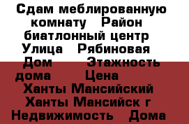 Сдам меблированную комнату › Район ­ биатлонный центр › Улица ­ Рябиновая › Дом ­ 2 › Этажность дома ­ 2 › Цена ­ 9 000 - Ханты-Мансийский, Ханты-Мансийск г. Недвижимость » Дома, коттеджи, дачи аренда   . Ханты-Мансийский